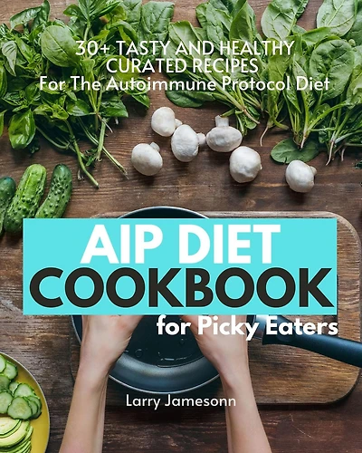 AIP Diet Cookbook For Picky Eaters: 30+ Tasty and Healthy Curated Recipes The Autoimmune Protocol