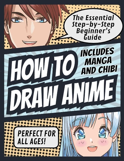 How to Draw Anime: The Essential Step-by-Step Beginner's Guide to Drawing Anime Includes Manga and Chibi Perfect for All Ages! (How to Draw Anime, Chibi & Manga for Beginners): The Essential Step-by-Step Beginner's Guide to Drawing Anime Includes Manga an