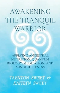 Awakening the Tranquil Warrior: Applying Ancestral Nutrition, Quantum Biology, Meditation, and Mindful Fitness