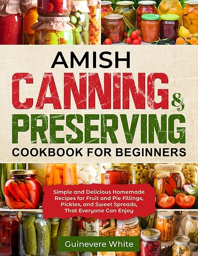 Amish Canning & Preserving Cookbook for Beginners: Simple and Delicious Homemade Recipes for Fruit and Pie Fillings, Pickles, and Sweet Spreads That Everyone Can Enjoy