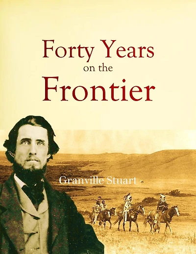 Forty Years on the Frontier: as Seen in the Journals and Reminiscences of Granville Stuart, Gold-miner, Trader, Merchant, Rancher and Politician