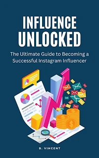 Influence Unlocked: The Ultimate Guide to Becoming a Successful Instagram Influencer