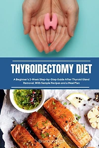 Thyroidectomy Diet: a Beginner's 2-Week Step-by-Step Guide After Thyroid Gland Removal, With Sample Recipes and Meal Plan