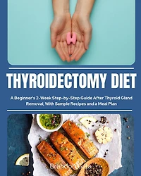 Thyroidectomy Diet: a Beginner's 2-Week Step-by-Step Guide After Thyroid Gland Removal, With Sample Recipes and Meal Plan