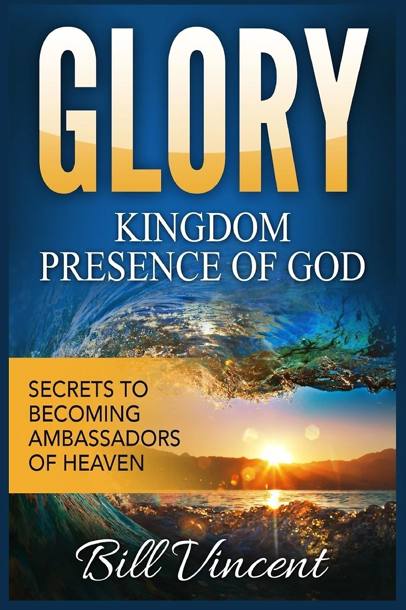 Glory: Kingdom Presence of God: Secrets to Becoming Ambassadors Christ