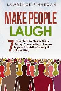 Make People Laugh: 7 Easy Steps to Master Being Funny, Conversational Humor, Improv Stand-Up Comedy & Joke Writing