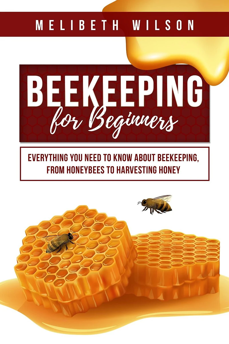 Beekeeping for Beginners: Everything You Need to Know About Beekeeping, from Honeybees Harvesting Honey