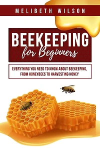 Beekeeping for Beginners: Everything You Need to Know About Beekeeping, from Honeybees Harvesting Honey