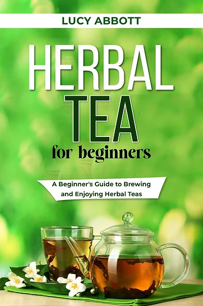 HERBAL TEA FOR BEGINNERS: A Beginner's Guide to Brewing and Enjoying Herbal Teas