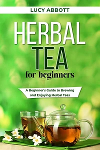 HERBAL TEA FOR BEGINNERS: A Beginner's Guide to Brewing and Enjoying Herbal Teas