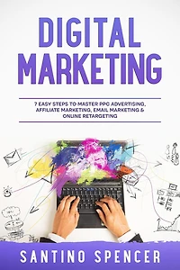 Digital Marketing: 7 Easy Steps to Master PPC Advertising, Affiliate Marketing, Email Marketing & Online Retargeting