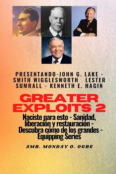 Greater Exploits - 2 - John G. Lake - Smith Wigglesworth - Lester Sumrall - Kenneth E. Hagin: John G. Lake - Smith Wigglesworth - Lester Sumrall - Kenneth E. Hagin Naciste para esto: curación, liberación y restauración: descubre cómo de los grandes