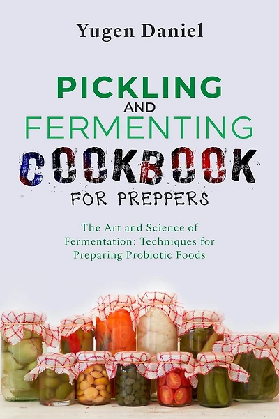 Pickling and Fermenting Cookbook for Preppers: The Art and Science of Fermentation: Techniques for Preparing Probiotic Foods