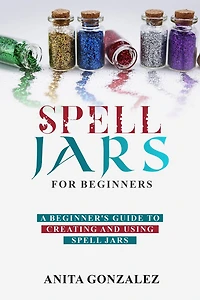 Spell Jars for Beginners: A Beginner's Guide to Creating and Using