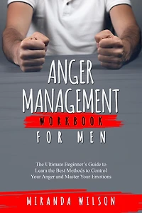 Anger Management Workbook for Men: The Ultimate Beginner's Guide to Learn the Best Methods to Control Your Anger and Master Your Emotions