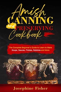 AMISH CANNING and PRESERVING COOKBOOK: The Complete Beginner's Guide to Learn Make Soups, Sauces, Pickles, Relishes More