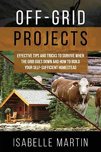 OFF-GRID PROJECTS: Effective Tips and Tricks to Survive When the Grid Goes Down How Build Your Self-Sufficient Homestead
