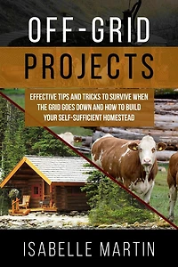 OFF-GRID PROJECTS: Effective Tips and Tricks to Survive When the Grid Goes Down How Build Your Self-Sufficient Homestead