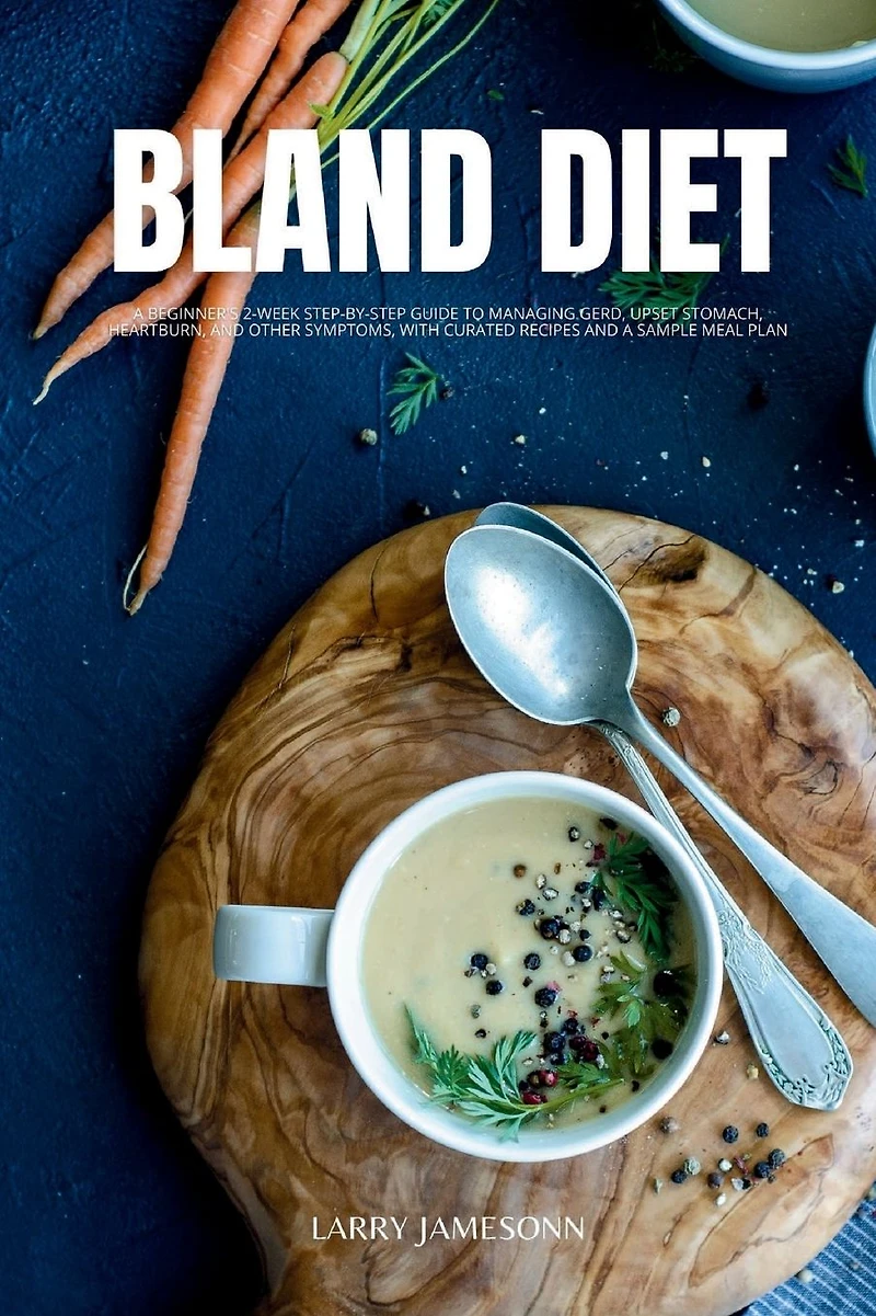 Bland Diet: a Beginner's 2-Week Step-by-Step Guide to Managing GERD, Upset Stomach, Heartburn, and Other Symptoms, With Curated Recipes Sample Meal Plan