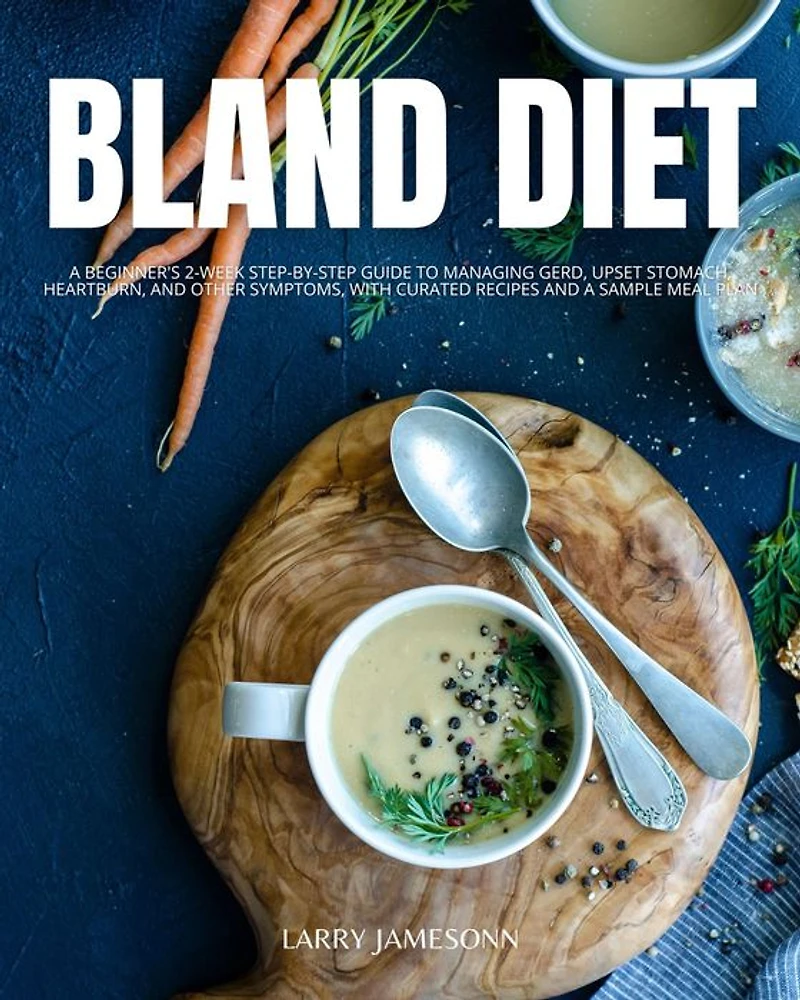 Bland Diet: a Beginner's 2-Week Step-by-Step Guide to Managing GERD, Upset Stomach, Heartburn, and Other Symptoms, With Curated Recipes Sample Meal Plan