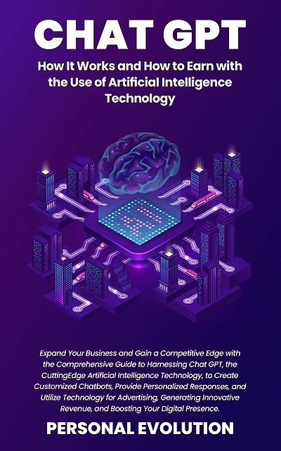 Chat GPT: Expand Your Business and Gain a Competitive Edge with the Comprehensive Guide to Harnessing Chat GPT, the Cutting-Edge Artificial Intelligence Technology, to Create Customized Chatbots, Provide Personalized Responses, and Utilize Technology for