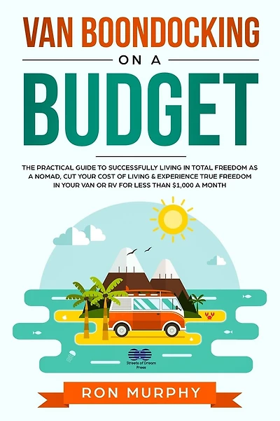 Van Boondocking on a Budget: The Practical Guide to Successfully Living in Total Freedom as a Nomad, Cut Your Cost of Living & Experience True Freedom in your Van or RV for Less than $1,000 a month