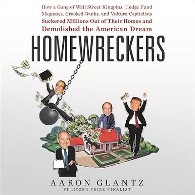 Homewreckers: How a Gang of Wall Street Kingpins, Hedge Fund Magnates, Crooked Banks, and Vulture Capitalists Suckered Millions Out Their Homes Demolished the American Dream