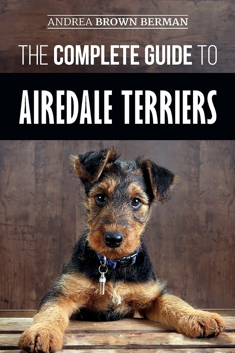 The Complete Guide to Airedale Terriers: Choosing, Training, Feeding, and Loving your new Terrier Puppy