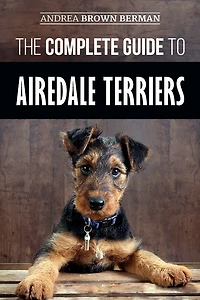 The Complete Guide to Airedale Terriers: Choosing, Training, Feeding, and Loving your new Terrier Puppy