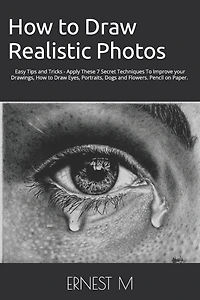 How to Draw Realistic Photos: Easy Tips and Tricks - Apply These 7 Secret Techniques To Improve your Drawings, How to Draw Eyes, Portraits, Dogs and Flowers