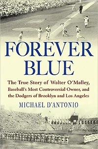 Forever Blue: the True Story of Walter O'Malley, Baseball's Most Controversial Owner and Dodgers Brooklyn Los Angeles