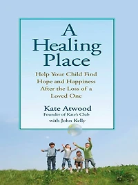 A Healing Place: Help Your Child Find Hope and Happiness After the Loss of aLoved One