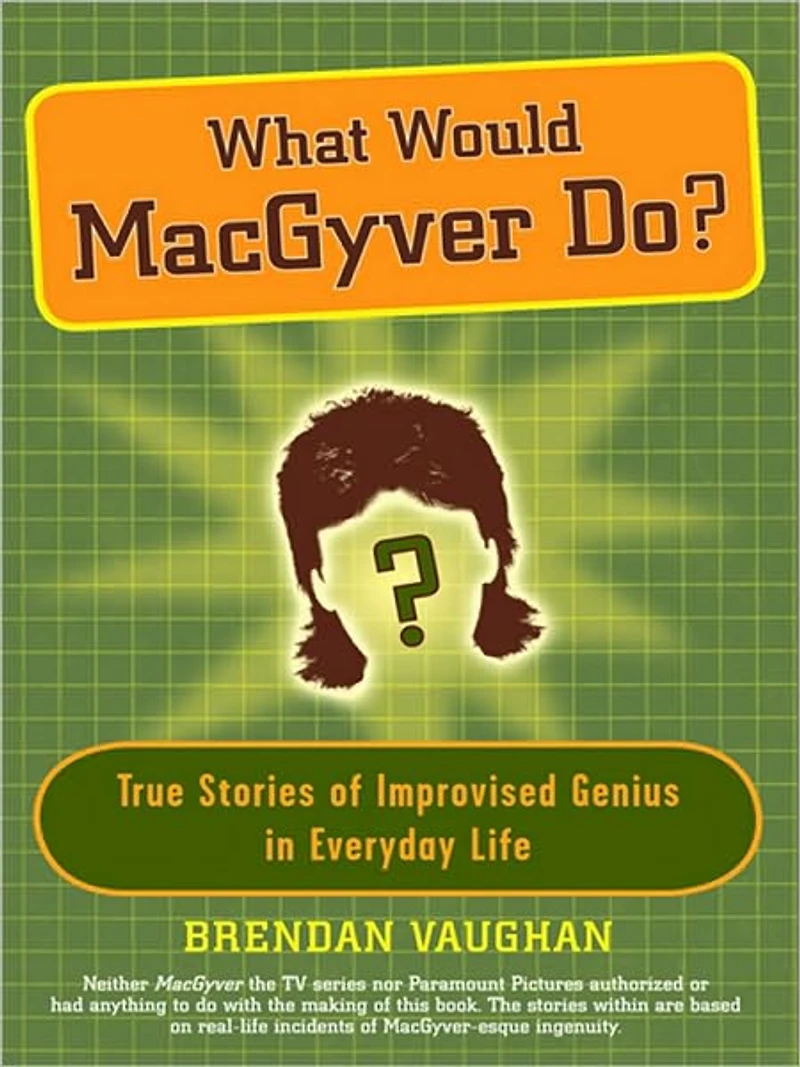 What Would MacGyver Do?: True Stories of Improvised Genius Everyday Life