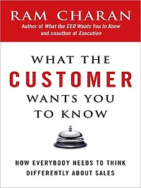 What the Customer Wants You to Know: How Everybody Needs Think Differently about Sales