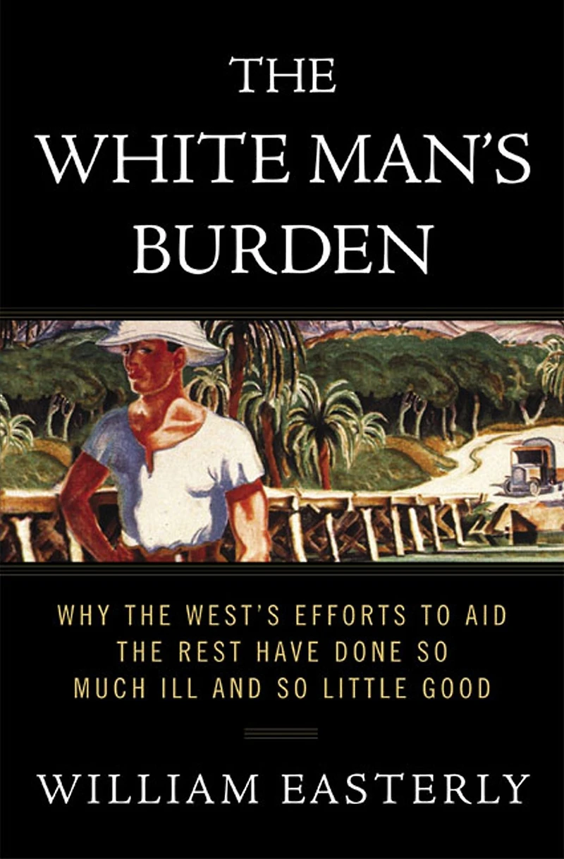 the White Man's Burden: Why West's Efforts to Aid Rest Have Done So Much Ill and Little Good