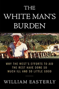 the White Man's Burden: Why West's Efforts to Aid Rest Have Done So Much Ill and Little Good