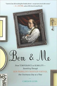 Ben & Me: From Temperance to Humility--Stumbling Through Franklin's Thirteen Virtues,One Unvirtuous Day at a Time