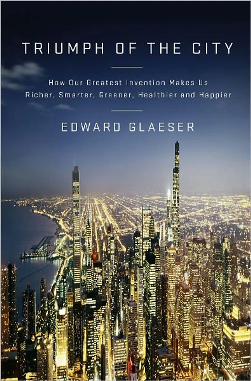 Triumph of the City: How Our Greatest Invention Makes Us Richer, Smarter, Greener, Healthier, and Happier