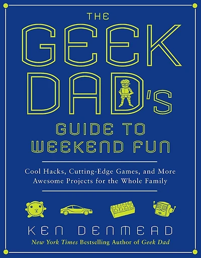 the Geek Dad's Guide to Weekend Fun: Cool Hacks, Cutting-Edge Games, and More Awesome Projects for Whole Family