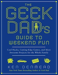 the Geek Dad's Guide to Weekend Fun: Cool Hacks, Cutting-Edge Games, and More Awesome Projects for Whole Family