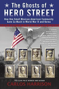 The Ghosts of Hero Street: How One Small Mexican-American Community Gave So Much World War II and Korea