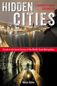 Hidden Cities: Travels to the Secret Corners of World's Great Metropolises; A Memoir Urban Exploration