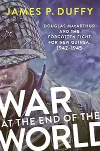 War at the End of World: Douglas MacArthur and Forgotten Fight for New Guinea, 1942-1945