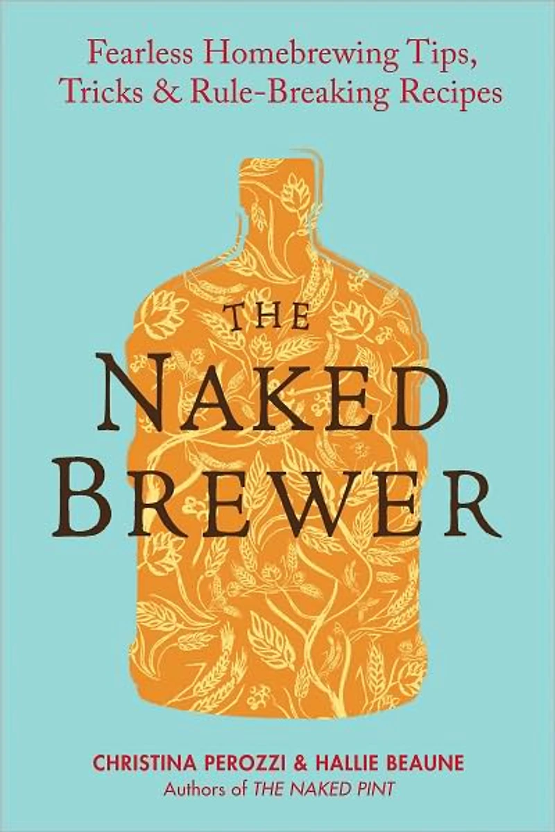 The Naked Brewer: Fearless Homebrewing Tips, Tricks & Rule-breaking Recipes