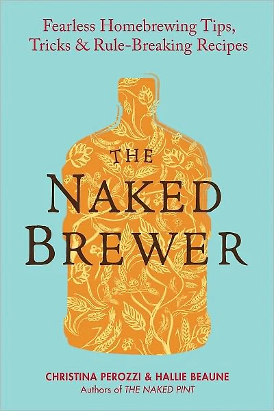 The Naked Brewer: Fearless Homebrewing Tips, Tricks & Rule-breaking Recipes