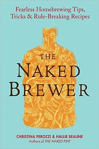 The Naked Brewer: Fearless Homebrewing Tips, Tricks & Rule-breaking Recipes