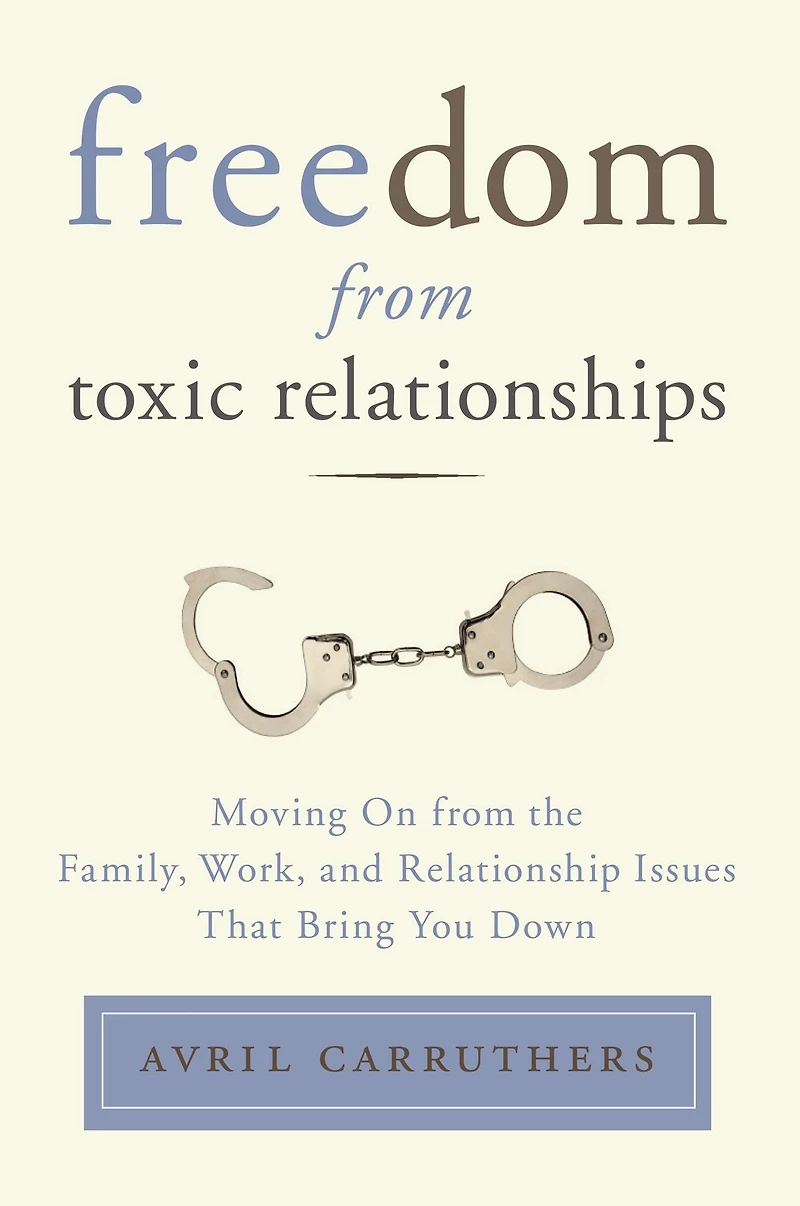 Freedom from Toxic Relationships: Moving On the Family, Work, and Relationship Issues That Bring You Down