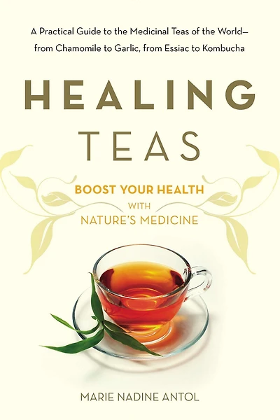 Healing Teas: A Practical Guide to the Medicinal Teas of World -- from Chamomile Garlic, Essiac Kombucha