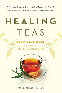 Healing Teas: A Practical Guide to the Medicinal Teas of World -- from Chamomile Garlic, Essiac Kombucha
