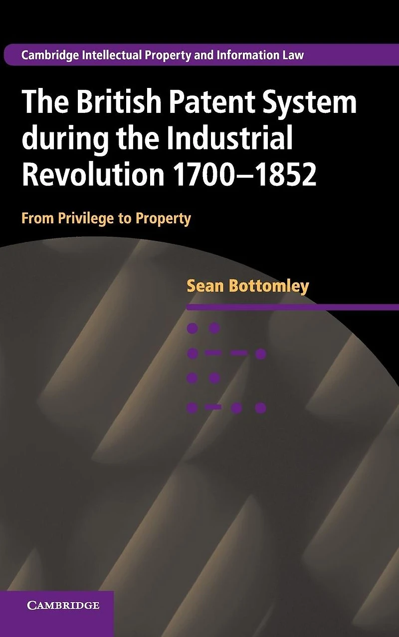 the British Patent System during Industrial Revolution 1700-1852: From Privilege to Property